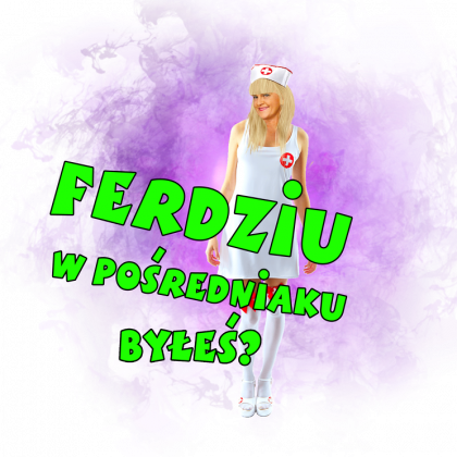 Ferdziu w pośredniaku byłeś?