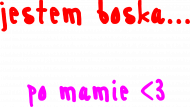 Jestem boska... po mamie 