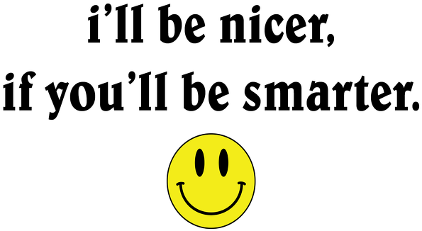 i’ll be nicer, if you’ll be smarter.