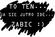 KUBEK TO TEN JA SIE JUTRO IDE ZABIC :)