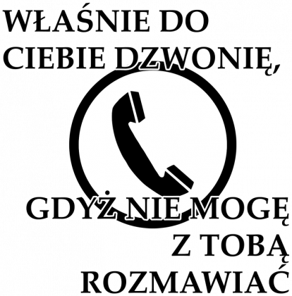 Właśnie do Ciebie dzwonię, gdyż nie mogę z Tobą rozmawiać