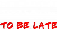 it's never too late... to be late