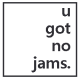 u got no jams.